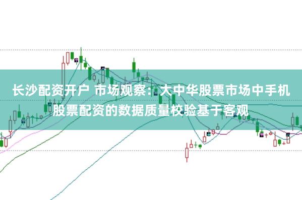 长沙配资开户 市场观察：大中华股票市场中手机股票配资的数据质量校验基于客观