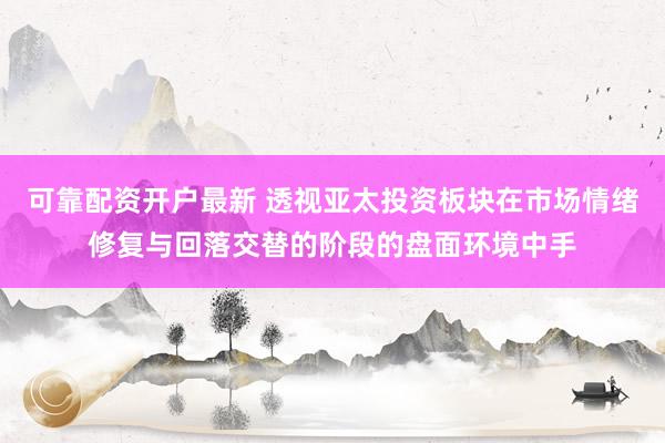 可靠配资开户最新 透视亚太投资板块在市场情绪修复与回落交替的阶段的盘面环境中手