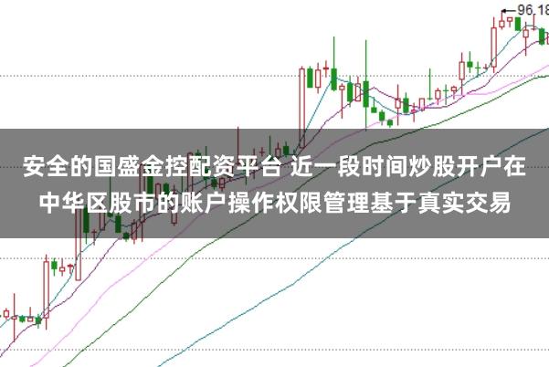 安全的国盛金控配资平台 近一段时间炒股开户在中华区股市的账户操作权限管理基于真实交易