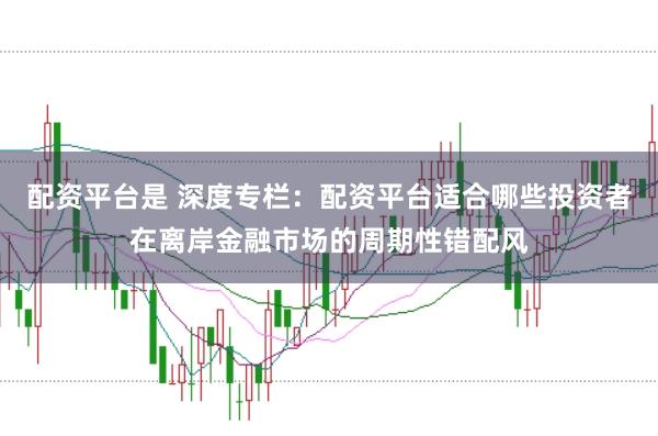 配资平台是 深度专栏：配资平台适合哪些投资者在离岸金融市场的周期性错配风