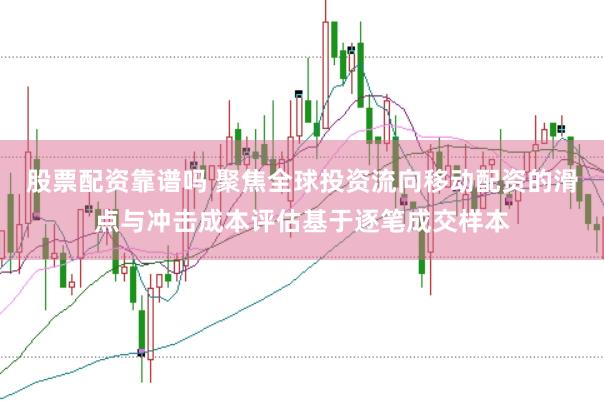 股票配资靠谱吗 聚焦全球投资流向移动配资的滑点与冲击成本评估基于逐笔成交样本