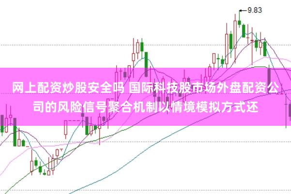 网上配资炒股安全吗 国际科技股市场外盘配资公司的风险信号聚合机制以情境模拟方式还
