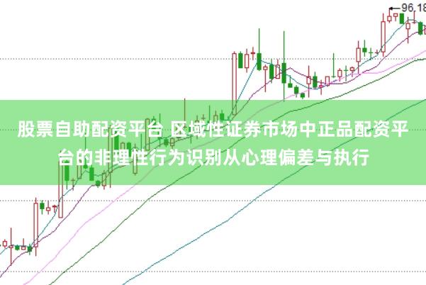 股票自助配资平台 区域性证券市场中正品配资平台的非理性行为识别从心理偏差与执行