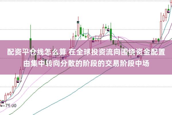 配资平仓线怎么算 在全球投资流向围绕资金配置由集中转向分散的阶段的交易阶段中场