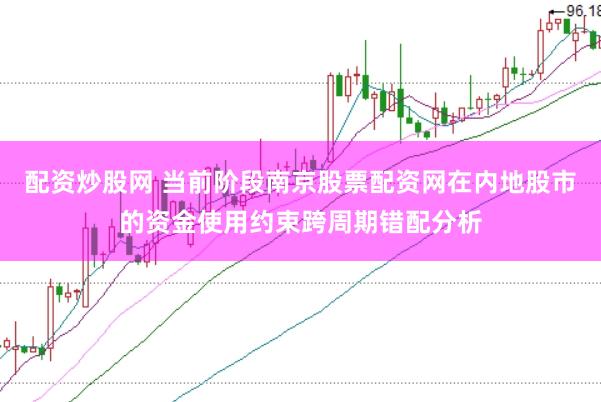 配资炒股网 当前阶段南京股票配资网在内地股市的资金使用约束跨周期错配分析