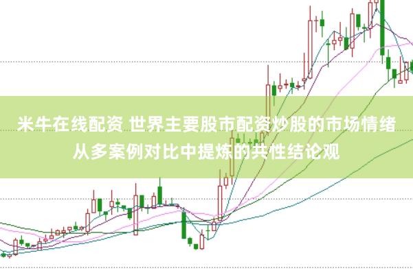 米牛在线配资 世界主要股市配资炒股的市场情绪从多案例对比中提炼的共性结论观