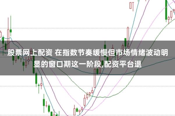 股票网上配资 在指数节奏缓慢但市场情绪波动明显的窗口期这一阶段，配资平台退