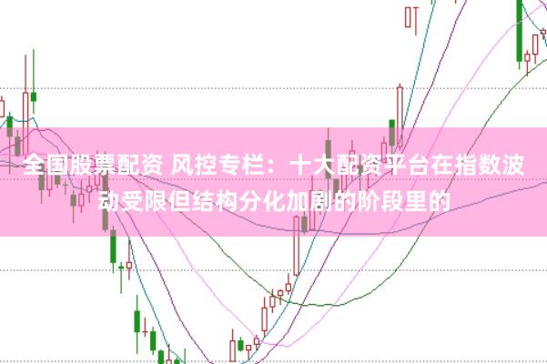 全国股票配资 风控专栏：十大配资平台在指数波动受限但结构分化加剧的阶段里的
