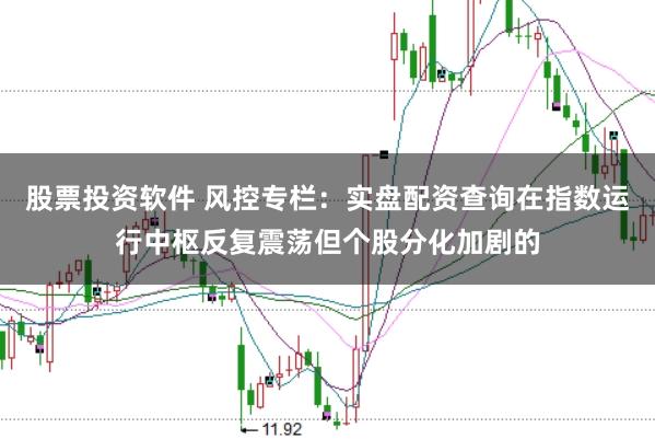 股票投资软件 风控专栏：实盘配资查询在指数运行中枢反复震荡但个股分化加剧的