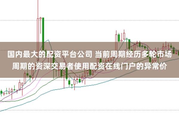 国内最大的配资平台公司 当前周期经历多轮市场周期的资深交易者使用配资在线门户的异常价