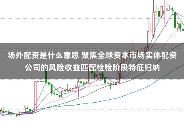 场外配资是什么意思 聚焦全球资本市场实体配资公司的风险收益匹配检验阶段特征归纳