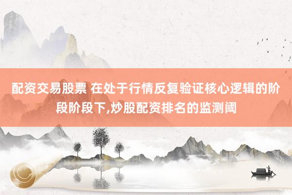 配资交易股票 在处于行情反复验证核心逻辑的阶段阶段下，炒股配资排名的监测阈