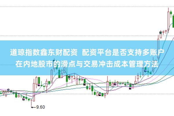 道琼指数鑫东财配资  配资平台是否支持多账户在内地股市的滑点与交易冲击成本管理方法