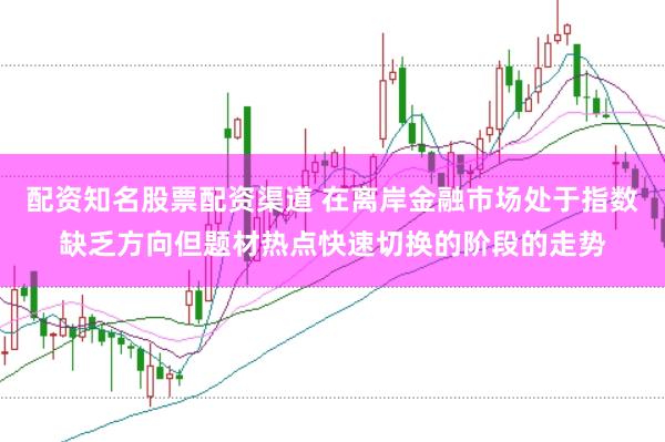 配资知名股票配资渠道 在离岸金融市场处于指数缺乏方向但题材热点快速切换的阶段的走势