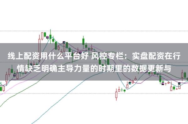 线上配资用什么平台好 风控专栏：实盘配资在行情缺乏明确主导力量的时期里的数据更新与