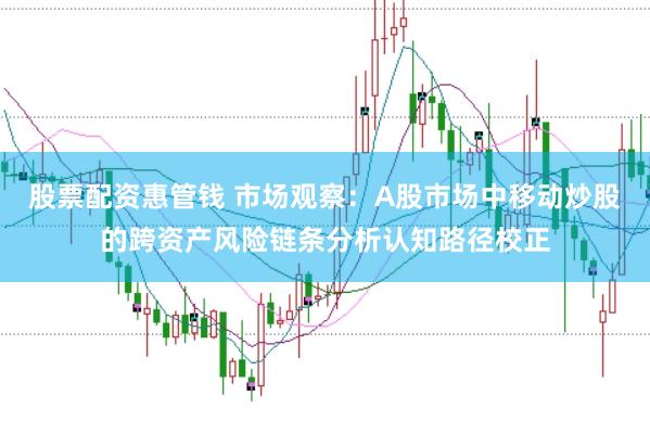 股票配资惠管钱 市场观察：A股市场中移动炒股的跨资产风险链条分析认知路径校正