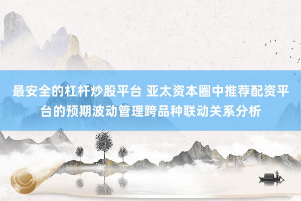 最安全的杠杆炒股平台 亚太资本圈中推荐配资平台的预期波动管理跨品种联动关系分析