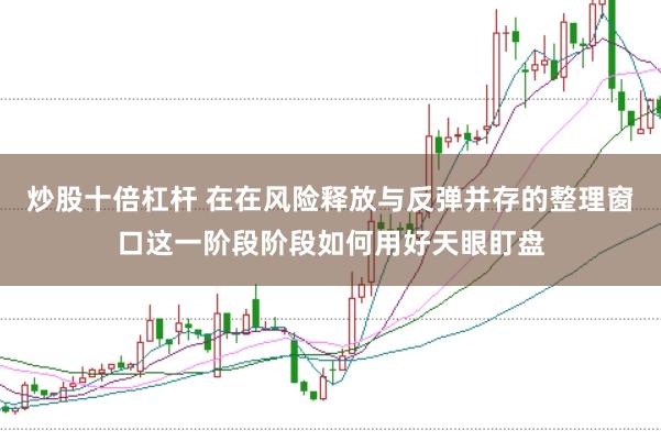 炒股十倍杠杆 在在风险释放与反弹并存的整理窗口这一阶段阶段如何用好天眼盯盘