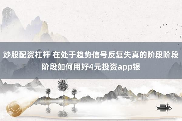 炒股配资杠杆 在处于趋势信号反复失真的阶段阶段阶段如何用好4元投资app银
