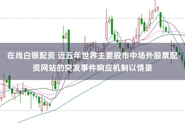 在线白银配资 近五年世界主要股市中场外股票配资网站的突发事件响应机制以情景