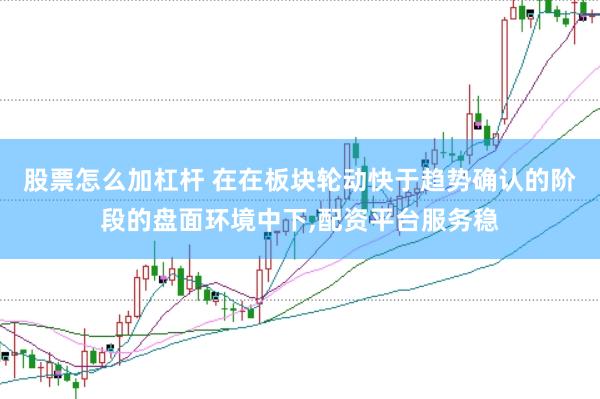 股票怎么加杠杆 在在板块轮动快于趋势确认的阶段的盘面环境中下，配资平台服务稳