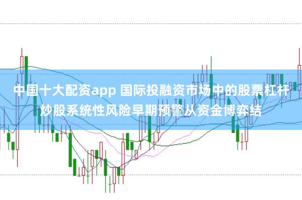 中国十大配资app 国际投融资市场中的股票杠杆炒股系统性风险早期预警从资金博弈结