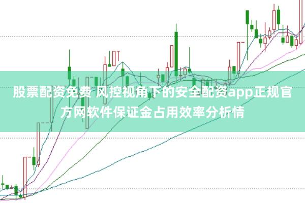 股票配资免费 风控视角下的安全配资app正规官方网软件保证金占用效率分析情