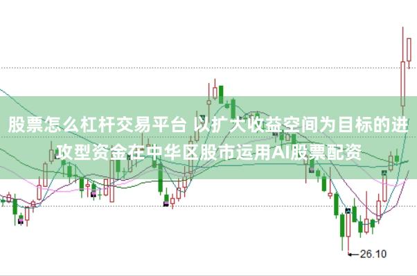 股票怎么杠杆交易平台 以扩大收益空间为目标的进攻型资金在中华区股市运用AI股票配资