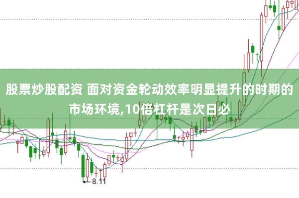 股票炒股配资 面对资金轮动效率明显提升的时期的市场环境,10倍杠杆是次日必