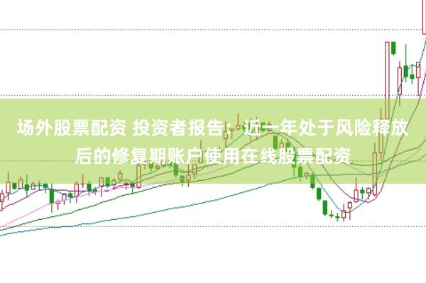 场外股票配资 投资者报告：近一年处于风险释放后的修复期账户使用在线股票配资