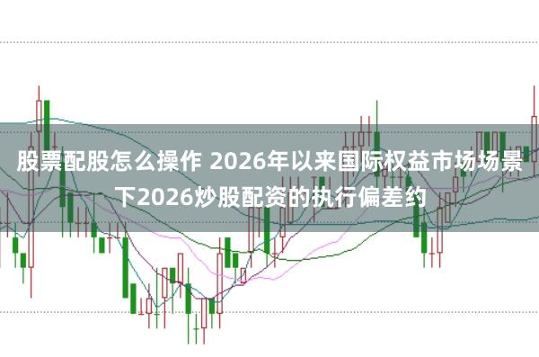 股票配股怎么操作 2026年以来国际权益市场场景下2026炒股配资的执行偏差约