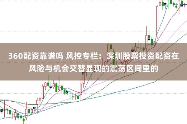 360配资靠谱吗 风控专栏：深圳股票投资配资在风险与机会交替显现的震荡区间里的