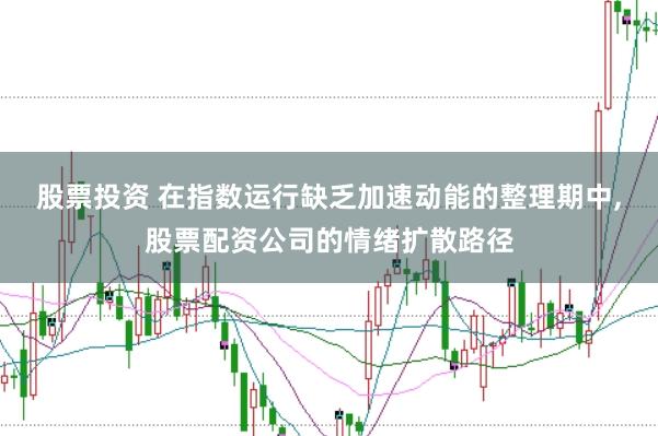 股票投资 在指数运行缺乏加速动能的整理期中，股票配资公司的情绪扩散路径