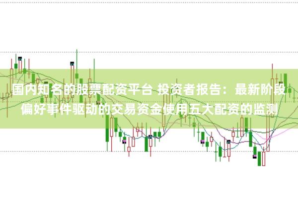 国内知名的股票配资平台 投资者报告：最新阶段偏好事件驱动的交易资金使用五大配资的监测