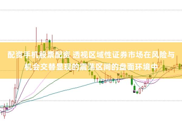 配资手机股票配资 透视区域性证券市场在风险与机会交替显现的震荡区间的盘面环境中