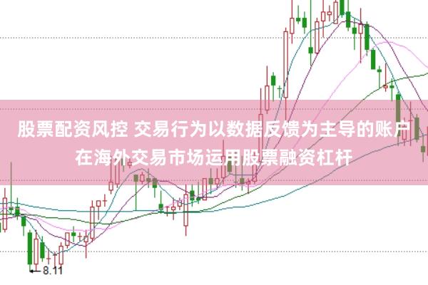 股票配资风控 交易行为以数据反馈为主导的账户在海外交易市场运用股票融资杠杆