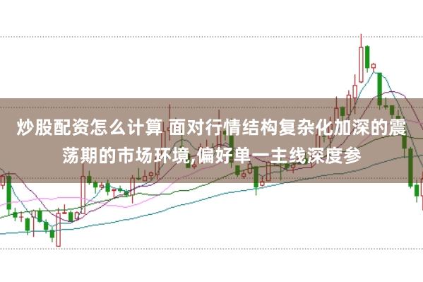 炒股配资怎么计算 面对行情结构复杂化加深的震荡期的市场环境，偏好单一主线深度参