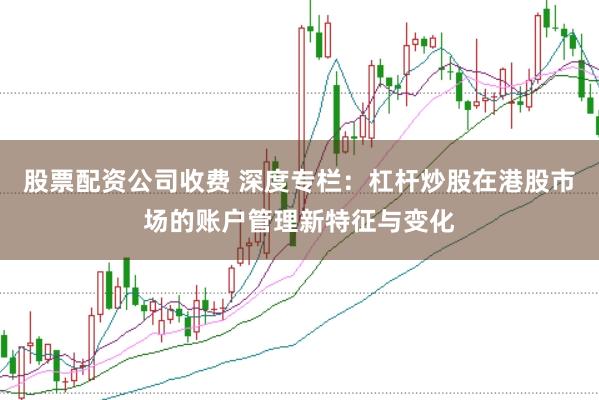 股票配资公司收费 深度专栏：杠杆炒股在港股市场的账户管理新特征与变化