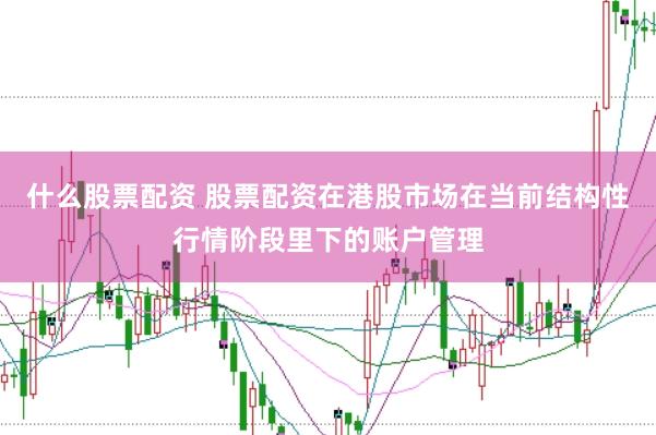 什么股票配资 股票配资在港股市场在当前结构性行情阶段里下的账户管理