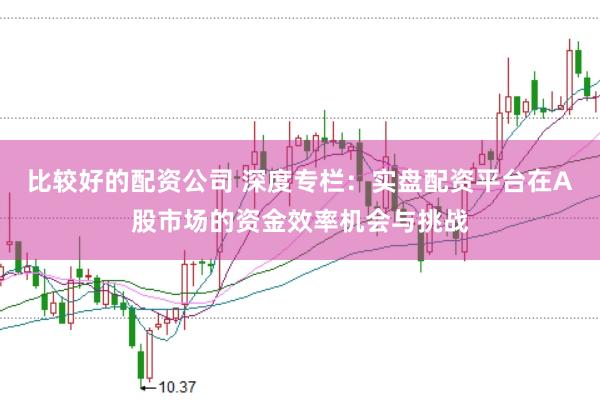 比较好的配资公司 深度专栏：实盘配资平台在A股市场的资金效率机会与挑战