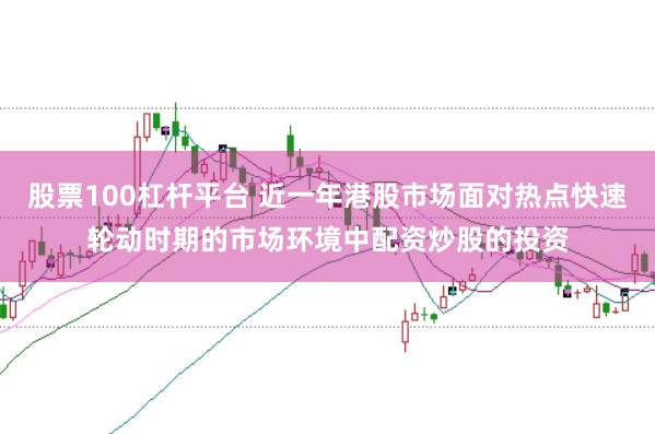 股票100杠杆平台 近一年港股市场面对热点快速轮动时期的市场环境中配资炒股的投资