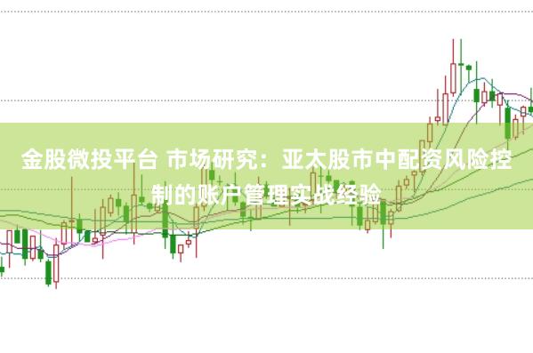 金股微投平台 市场研究：亚太股市中配资风险控制的账户管理实战经验
