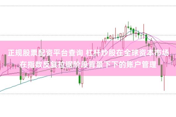 正规股票配资平台查询 杠杆炒股在全球资本市场在指数反复拉锯阶段背景下下的账户管理