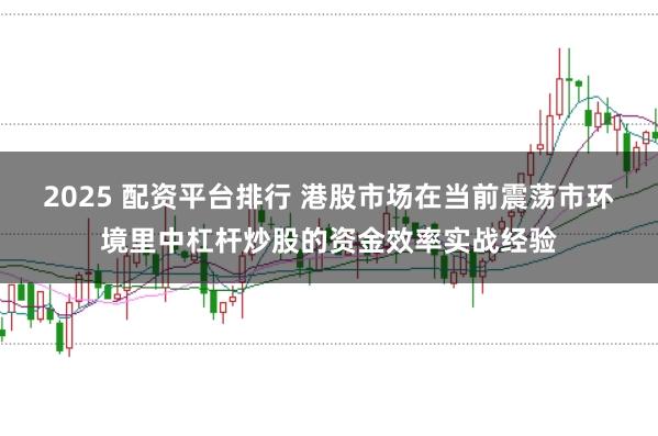 2025 配资平台排行 港股市场在当前震荡市环境里中杠杆炒股的资金效率实战经验