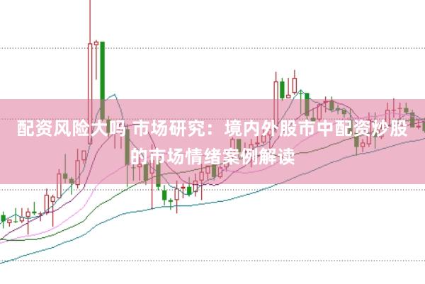 配资风险大吗 市场研究：境内外股市中配资炒股的市场情绪案例解读