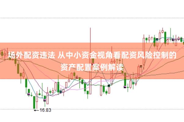 场外配资违法 从中小资金视角看配资风险控制的资产配置案例解读
