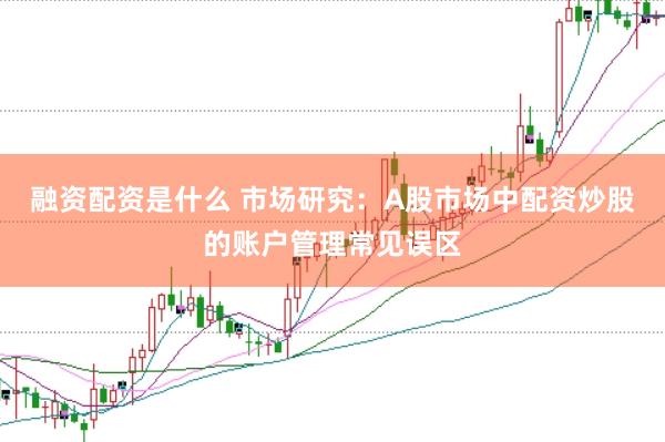融资配资是什么 市场研究：A股市场中配资炒股的账户管理常见误区