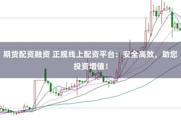 期货配资融资 正规线上配资平台：安全高效，助您投资增值！