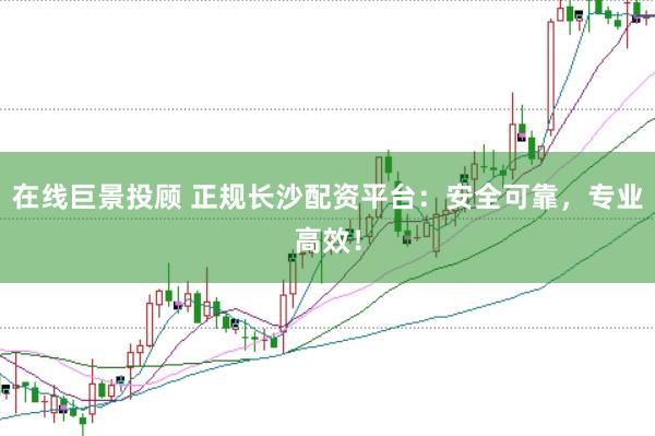 在线巨景投顾 正规长沙配资平台：安全可靠，专业高效！