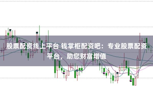 股票配资线上平台 钱掌柜配资吧：专业股票配资平台，助您财富增值